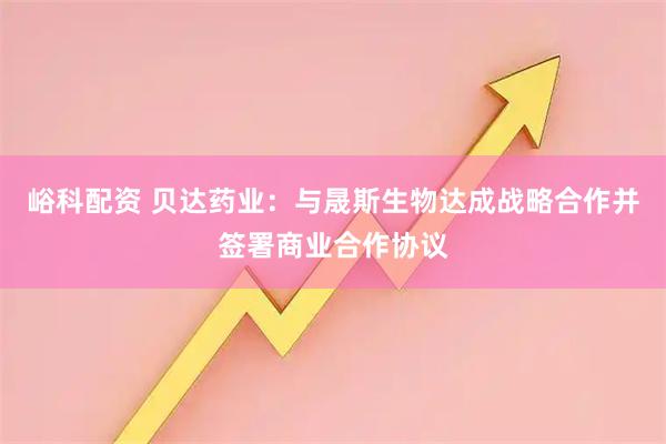 峪科配资 贝达药业：与晟斯生物达成战略合作并签署商业合作协议