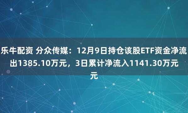 乐牛配资 分众传媒：12月9日持仓该股ETF资金净流出1385.10万元，3日累计净流入1141.30万元