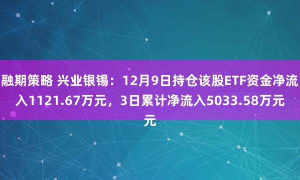 融期策略 兴业银锡：12月9日持仓该股ETF资金净流入1121.67万元，3日累计净流入5033.58万元