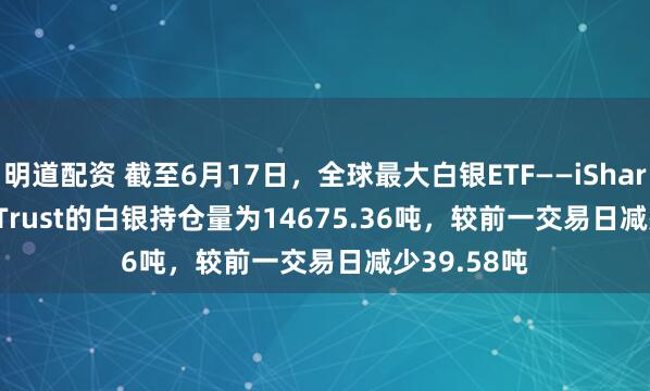 明道配资 截至6月17日，全球最大白银ETF——iShares Silver Trust的白银持仓量为14675.36吨，较前一交易日减少39.58吨