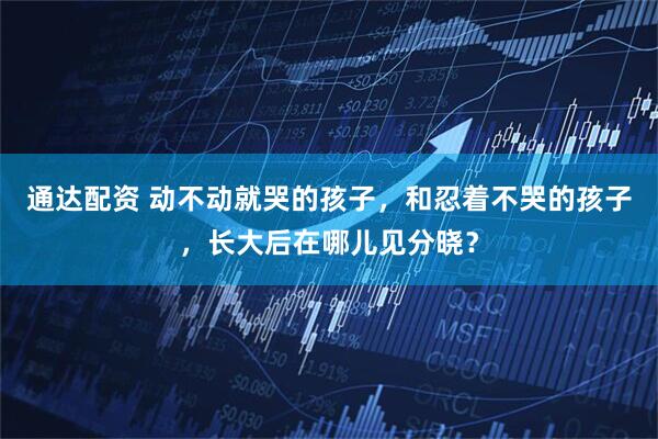 通达配资 动不动就哭的孩子，和忍着不哭的孩子，长大后在哪儿见分晓？