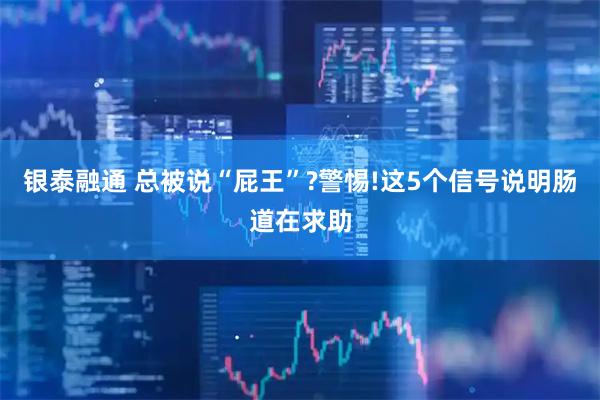 银泰融通 总被说“屁王”?警惕!这5个信号说明肠道在求助