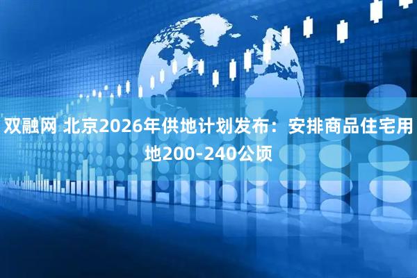 双融网 北京2026年供地计划发布：安排商品住宅用地200-240公顷