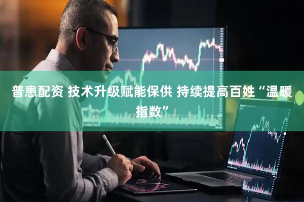 普患配资 技术升级赋能保供 持续提高百姓“温暖指数”