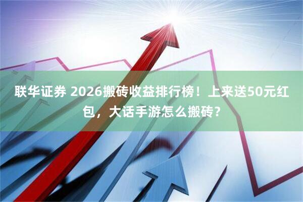 联华证券 2026搬砖收益排行榜！上来送50元红包，大话手游怎么搬砖？