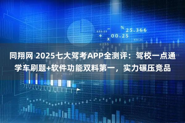 同翔网 2025七大驾考APP全测评：驾校一点通学车刷题+软件功能双料第一，实力碾压竞品