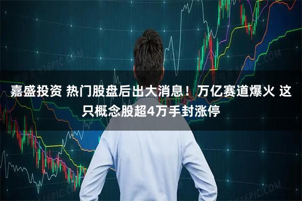 嘉盛投资 热门股盘后出大消息！万亿赛道爆火 这只概念股超4万手封涨停