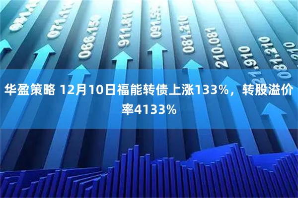华盈策略 12月10日福能转债上涨133%，转股溢价率4133%