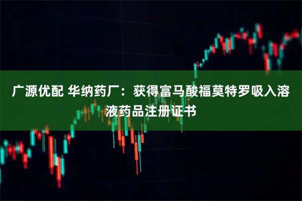 广源优配 华纳药厂：获得富马酸福莫特罗吸入溶液药品注册证书