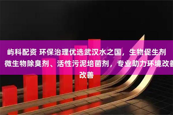 屿科配资 环保治理优选武汉水之国，生物促生剂、微生物除臭剂、活性污泥培菌剂，专业助力环境改善