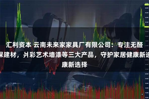 汇利资本 云南未来家家具厂有限公司:专注无醛环保建材,爿彩艺术墙漆等三大产品,守护家居健康新选择