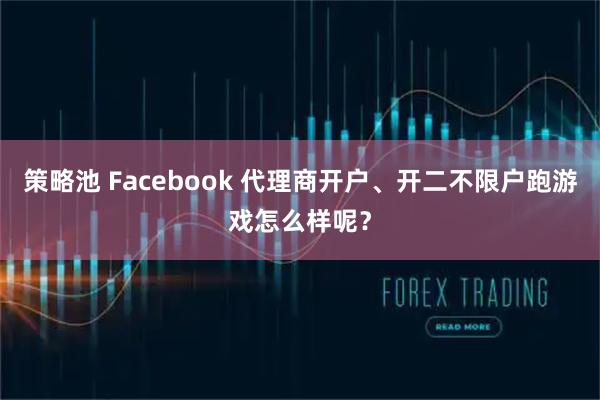 策略池 Facebook 代理商开户、开二不限户跑游戏怎么样呢?