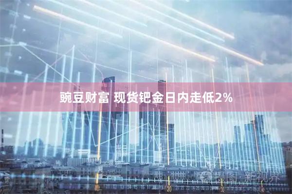 豌豆财富 现货钯金日内走低2%