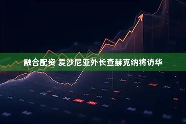 融合配资 爱沙尼亚外长查赫克纳将访华