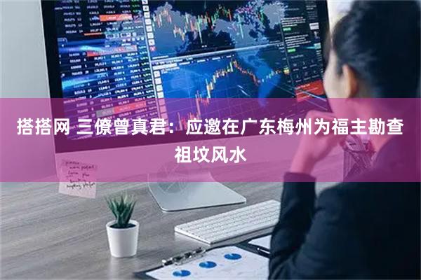 搭搭网 三僚曾真君：应邀在广东梅州为福主勘查祖坟风水