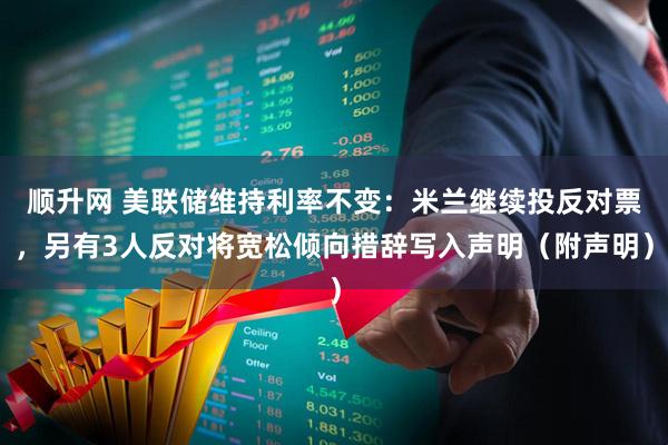 顺升网 美联储维持利率不变:米兰继续投反对票,另有3人反对将宽松倾向措辞写入声明(附声明)