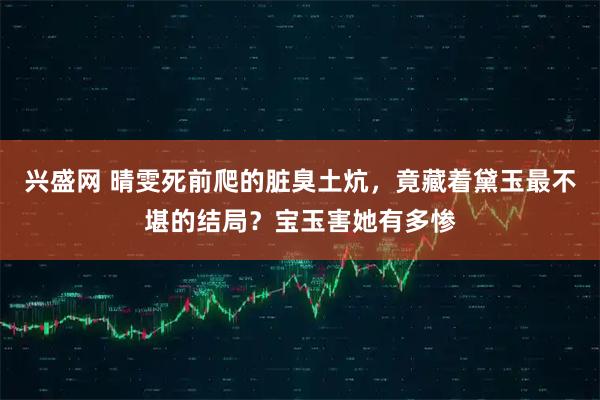 兴盛网 晴雯死前爬的脏臭土炕，竟藏着黛玉最不堪的结局？宝玉害她有多惨