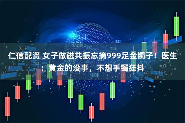 仁信配资 女子做磁共振忘摘999足金镯子！医生：黄金的没事，不想手镯狂抖