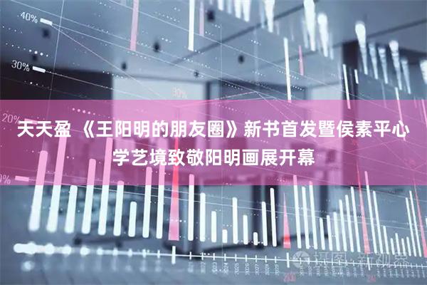 天天盈 《王阳明的朋友圈》新书首发暨侯素平心学艺境致敬阳明画展开幕