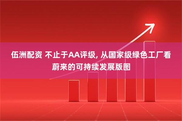 伍洲配资 不止于AA评级, 从国家级绿色工厂看蔚来的可持续发展版图