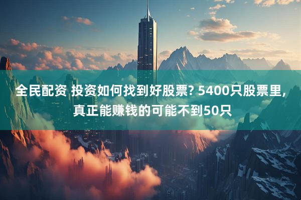 全民配资 投资如何找到好股票? 5400只股票里, 真正能赚钱的可能不到50只
