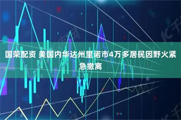 国荣配资 美国内华达州里诺市4万多居民因野火紧急撤离